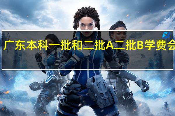广东 本科一批 和二批A 二批B 学费会贵点