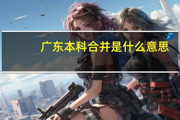 广东本科合并是什么意思