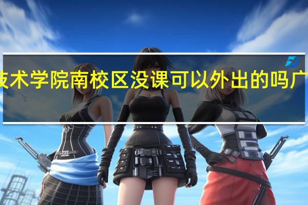 广东机电职业技术学院南校区没课可以外出的吗 广东机电职业技术学院