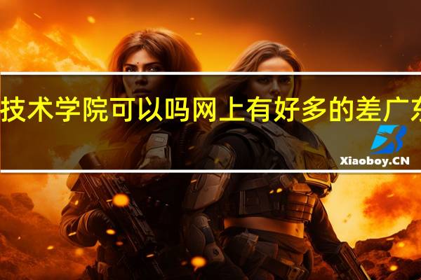 广东机电职业技术学院可以吗网上有好多的差 广东机电职业技术学院