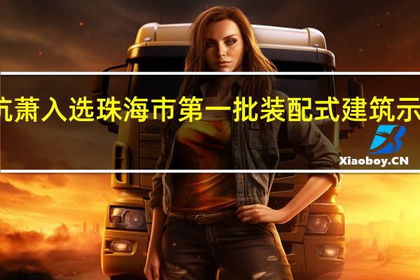 广东杭萧入选珠海市第一批装配式建筑示范基地名单