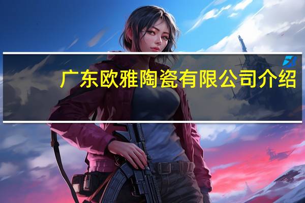 广东欧雅陶瓷有限公司介绍