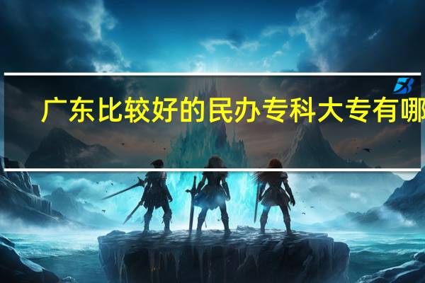 广东比较好的民办专科大专有哪些