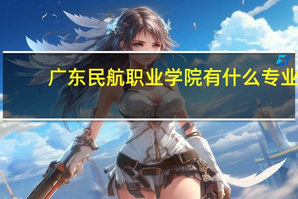 广东民航职业学院有什么专业