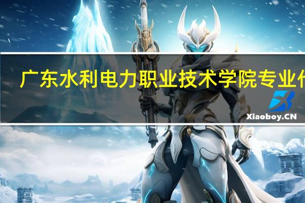 广东水利电力职业技术学院专业代码