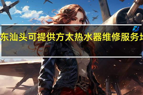 广东汕头可提供方太热水器维修服务地址在哪