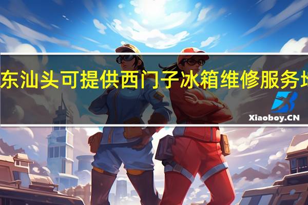 广东汕头可提供西门子冰箱维修服务地址在哪