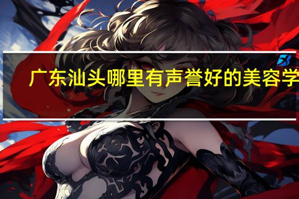 广东汕头哪里有声誉好的美容学校