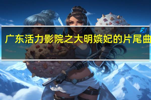 广东活力影院之大明嫔妃的片尾曲歌词