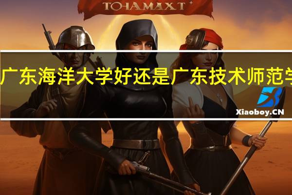 广东海洋大学好还是广东技术师范学院好