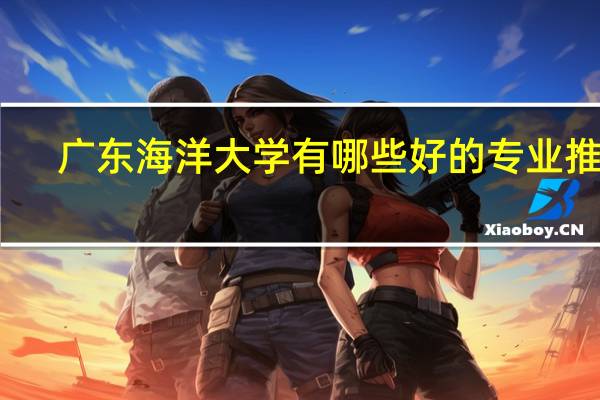 广东海洋大学有哪些好的专业推荐