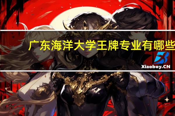 广东海洋大学王牌专业有哪些