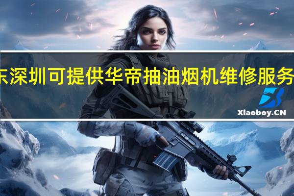 广东深圳可提供华帝抽油烟机维修服务地址在哪