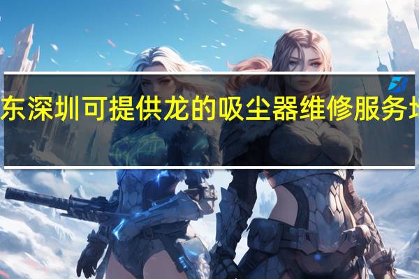 广东深圳可提供龙的吸尘器维修服务地址在哪