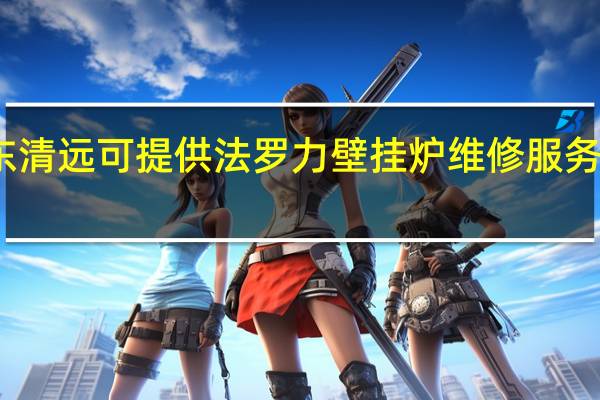 广东清远可提供法罗力壁挂炉维修服务地址在哪