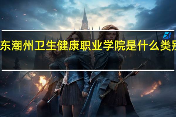广东潮州卫生健康职业学院是什么类别的学校