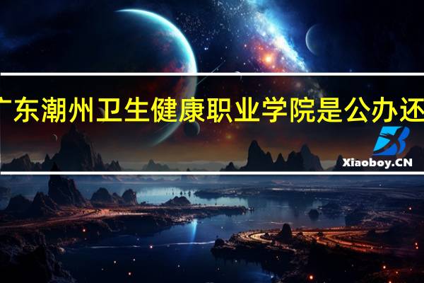 广东潮州卫生健康职业学院是公办还是民办