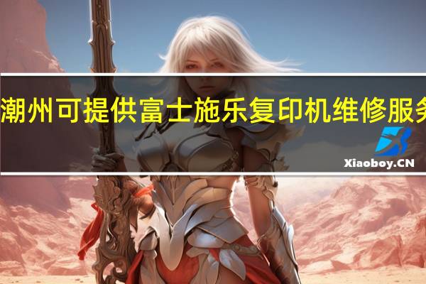 广东潮州可提供富士施乐复印机维修服务地址在哪