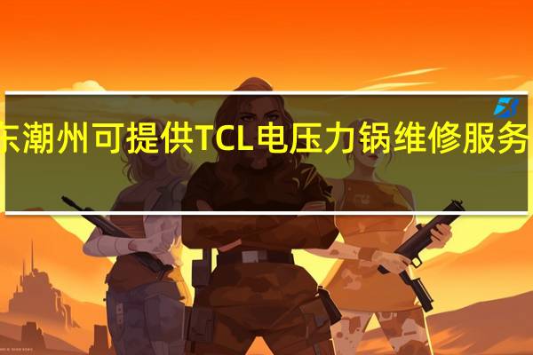 广东潮州可提供TCL电压力锅维修服务地址在哪