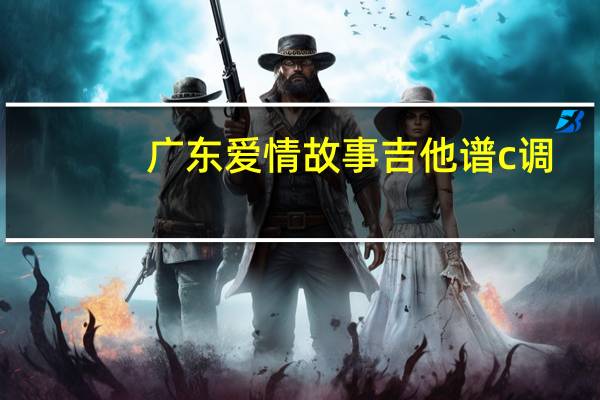 广东爱情故事吉他谱c调（广东爱情故事吉他谱）