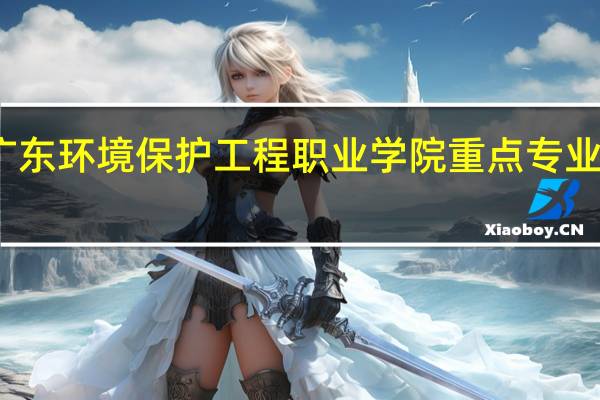 广东环境保护工程职业学院重点专业有哪些