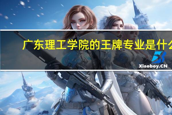 广东理工学院的王牌专业是什么