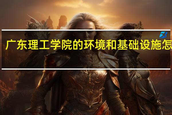 广东理工学院的环境和基础设施怎么样