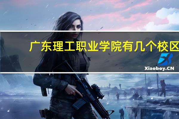 广东理工职业学院有几个校区