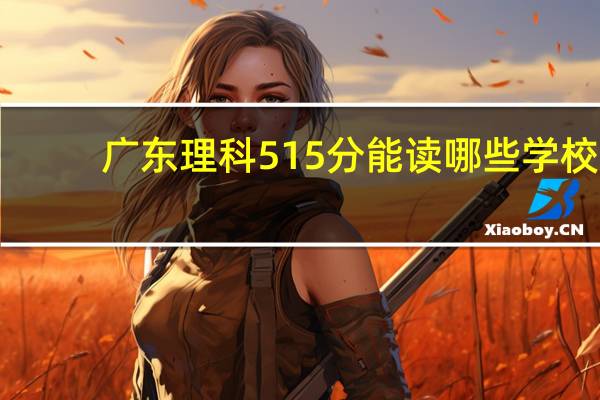 广东理科515分能读哪些学校