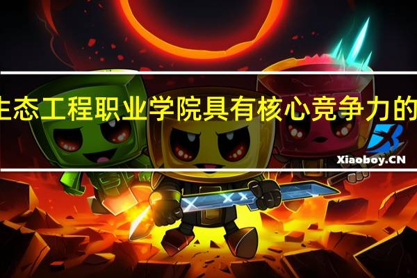 广东生态工程职业学院具有核心竞争力的专业有哪些