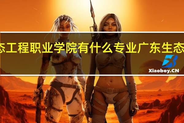 广东生态工程职业学院有什么专业 广东生态工程职业学院