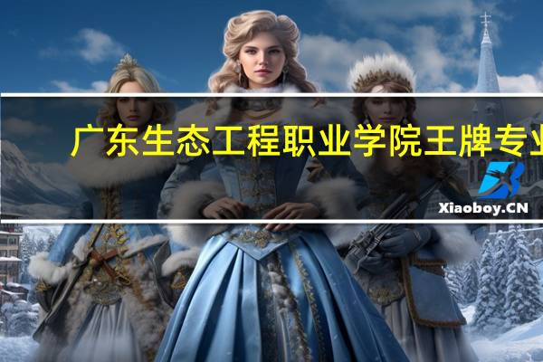 广东生态工程职业学院王牌专业