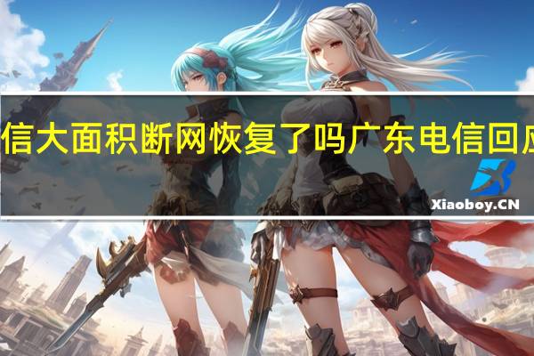 广东电信大面积断网恢复了吗 广东电信回应大面积停网