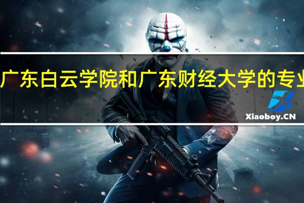 广东白云学院和广东财经大学的专业对比