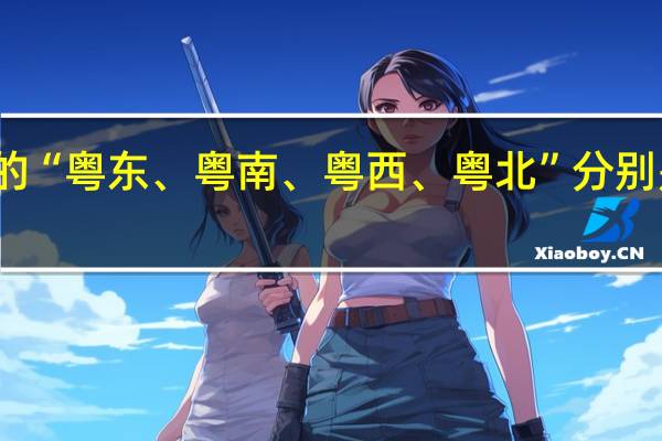 广东的“粤东、粤南、粤西、粤北”分别是那些城市