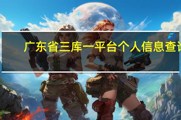 广东省三库一平台个人信息查询（广东三库一平台个人信息查询系统）