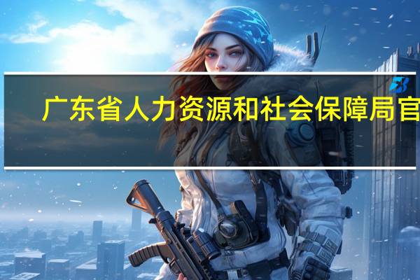 广东省人力资源和社会保障局官网（广东省人力资源和社会保障局）