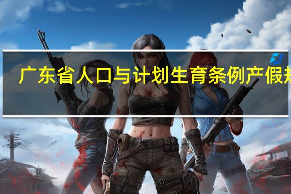 广东省人口与计划生育条例产假规定(广东省人口与计划生育条例2018产假)