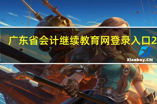 广东省会计继续教育网登录入口2020（广东省的会计证继续教育怎么操作）