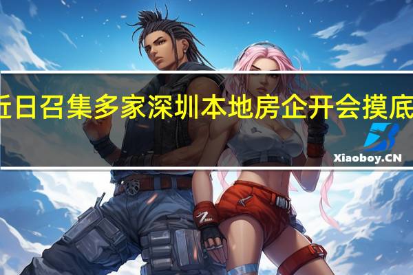 广东省住建厅近日召集多家深圳本地房企开会 摸底房企经营及融资情况