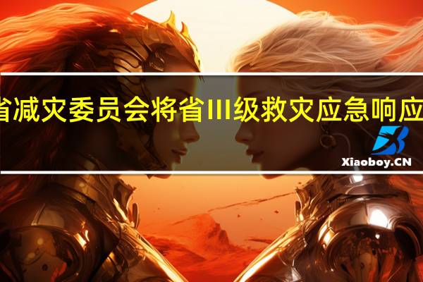 广东省减灾委员会将省Ⅲ级救灾应急响应提升为Ⅱ级