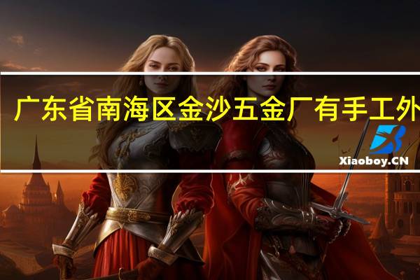 广东省南海区金沙五金厂有手工外发吗
