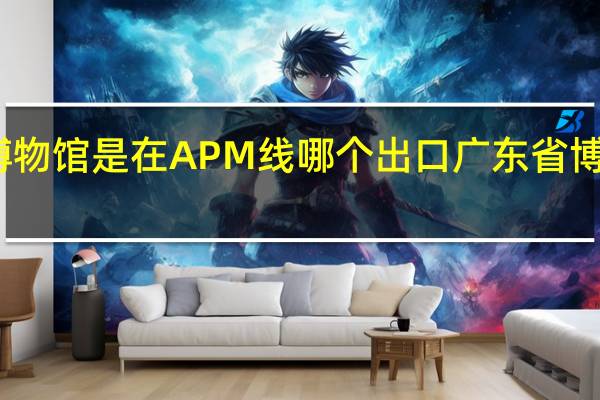广东省博物馆是在APM线哪个出口 广东省博物馆新馆地址