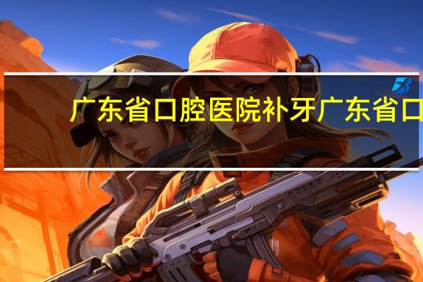 广东省口腔医院补牙 广东省口腔医院补牙要多少钱