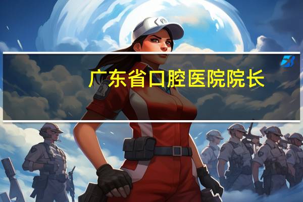广东省口腔医院院长？广州广大口腔牙科有叫李院长吗