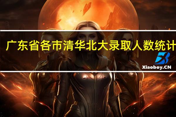 广东省各市清华北大录取人数统计如下:汕头市有34人,