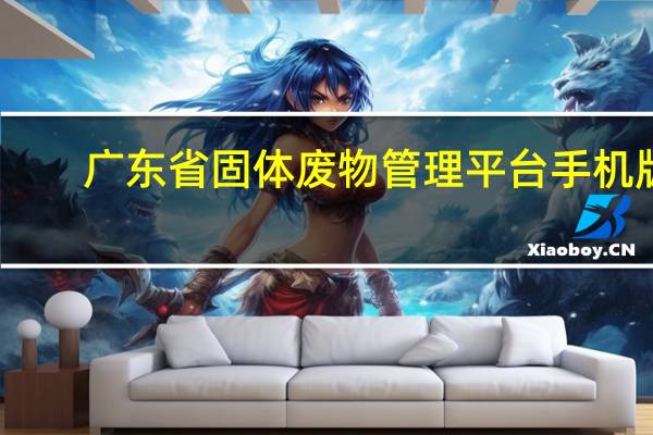 广东省固体废物管理平台手机版（广东省固体废物管理信息系统）