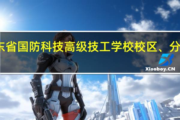 广东省国防科技高级技工学校校区、分校一览表