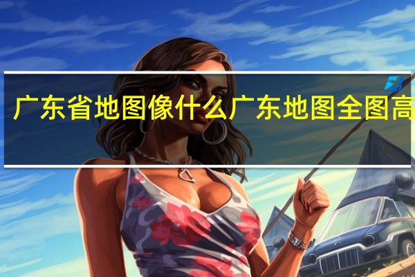 广东省地图像什么 广东地图全图高清版