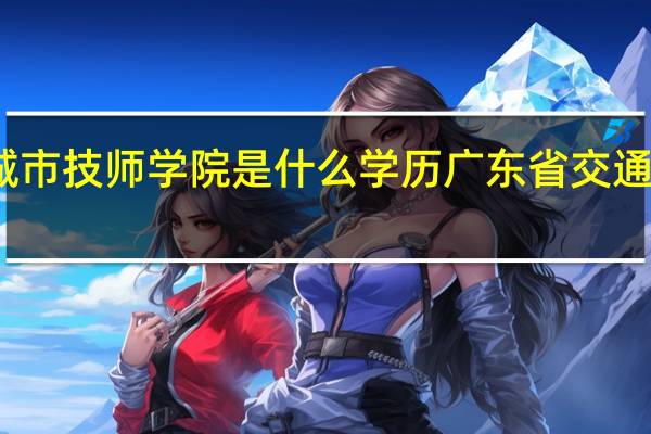 广东省城市技师学院是什么学历 广东省交通运输技师学院